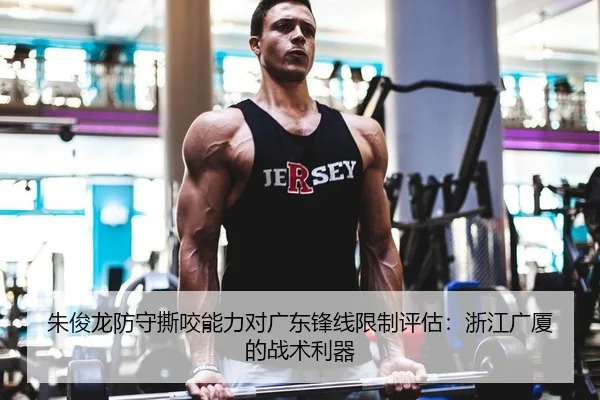 朱俊龙防守撕咬能力对广东锋线限制评估：浙江广厦的战术利器